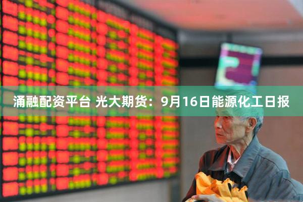 涌融配资平台 光大期货：9月16日能源化工日报