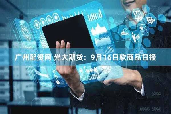 广州配资网 光大期货：9月16日软商品日报