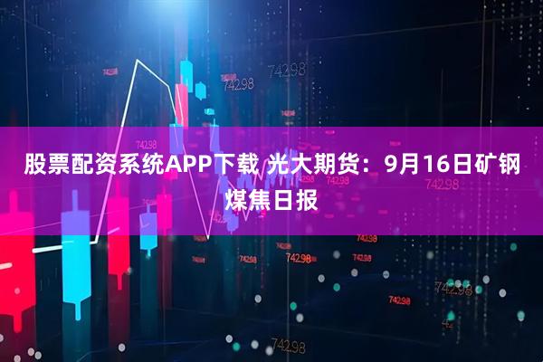 股票配资系统APP下载 光大期货：9月16日矿钢煤焦日报
