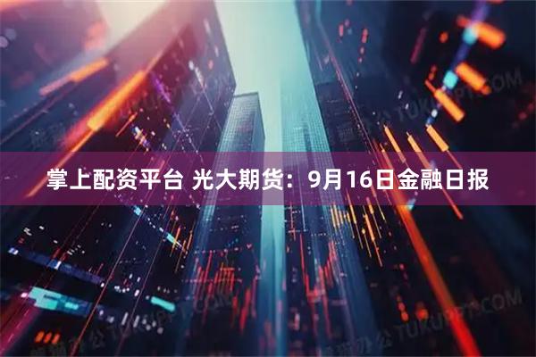 掌上配资平台 光大期货：9月16日金融日报