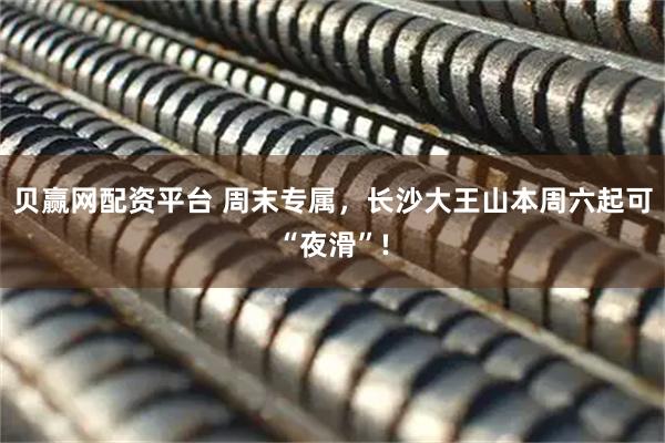 贝赢网配资平台 周末专属，长沙大王山本周六起可“夜滑”!