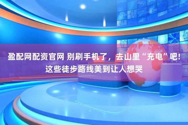 盈配网配资官网 别刷手机了，去山里“充电”吧!这些徒步路线美到让人想哭