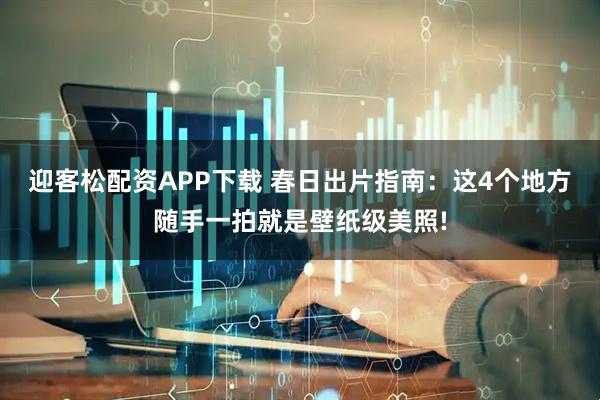 迎客松配资APP下载 春日出片指南：这4个地方随手一拍就是壁纸级美照!