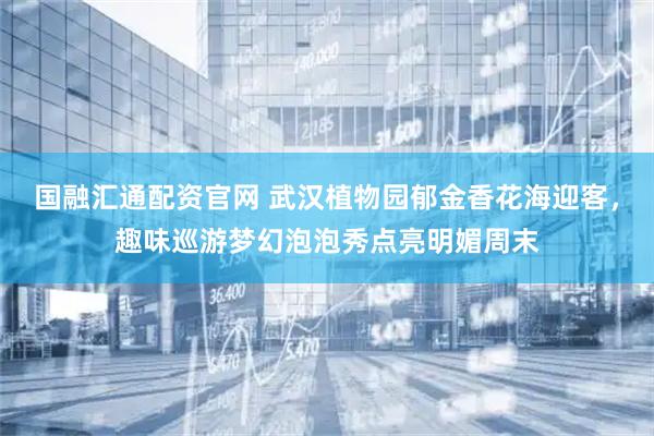 国融汇通配资官网 武汉植物园郁金香花海迎客，趣味巡游梦幻泡泡秀点亮明媚周末
