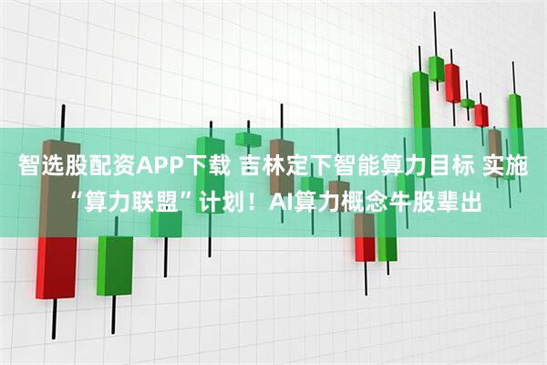 智选股配资APP下载 吉林定下智能算力目标 实施“算力联盟”计划！AI算力概念牛股辈出