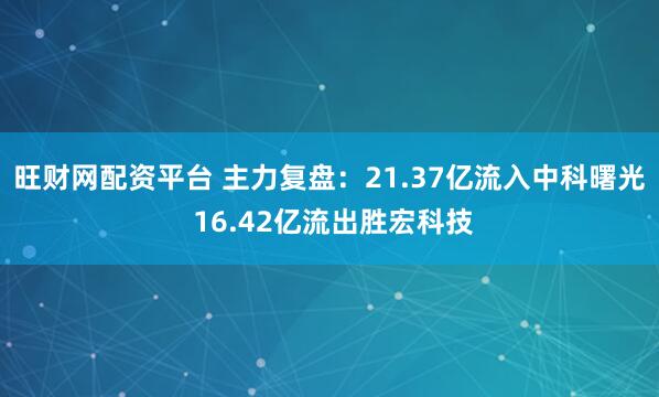 旺财网配资平台 主力复盘：21.37亿流入中科曙光 16.42亿流出胜宏科技