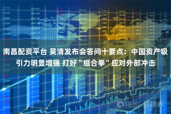 南昌配资平台 吴清发布会答问十要点：中国资产吸引力明显增强 打好“组合拳”应对外部冲击