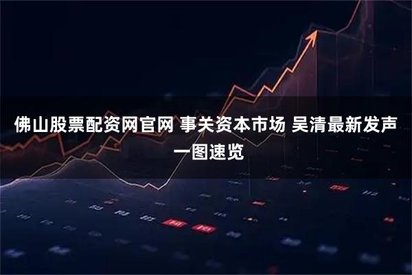 佛山股票配资网官网 事关资本市场 吴清最新发声 一图速览