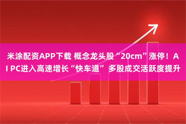 米涂配资APP下载 概念龙头股“20cm”涨停！AI PC进入高速增长“快车道” 多股成交活跃度提升
