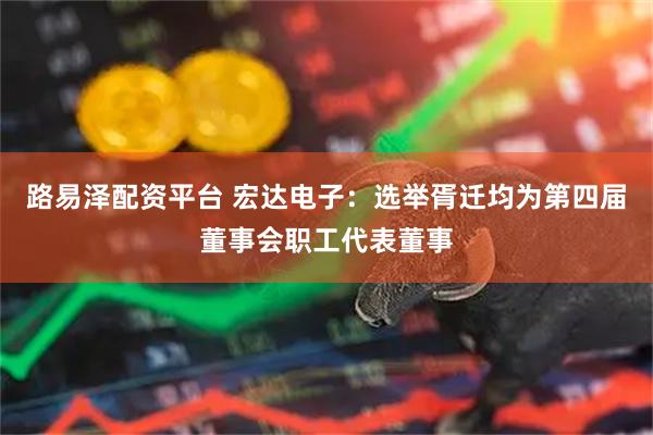 路易泽配资平台 宏达电子：选举胥迁均为第四届董事会职工代表董事