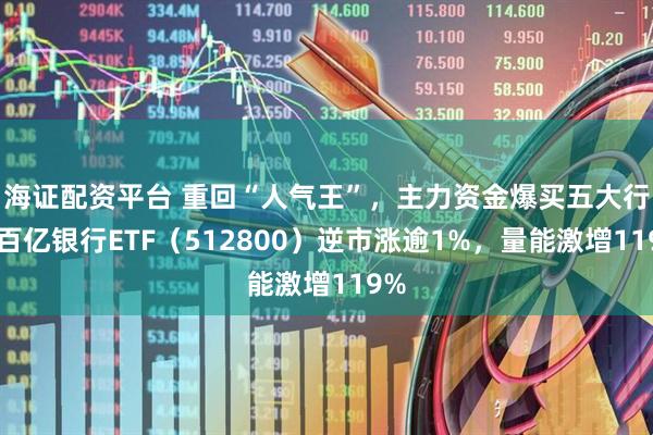 海证配资平台 重回“人气王”，主力资金爆买五大行！百亿银行ETF（512800）逆市涨逾1%，量能激增119%