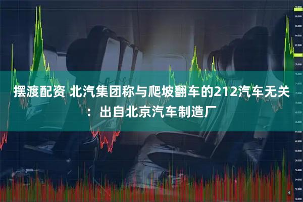 摆渡配资 北汽集团称与爬坡翻车的212汽车无关：出自北京汽车制造厂