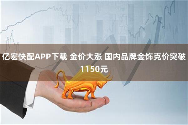 亿宏快配APP下载 金价大涨 国内品牌金饰克价突破1150元