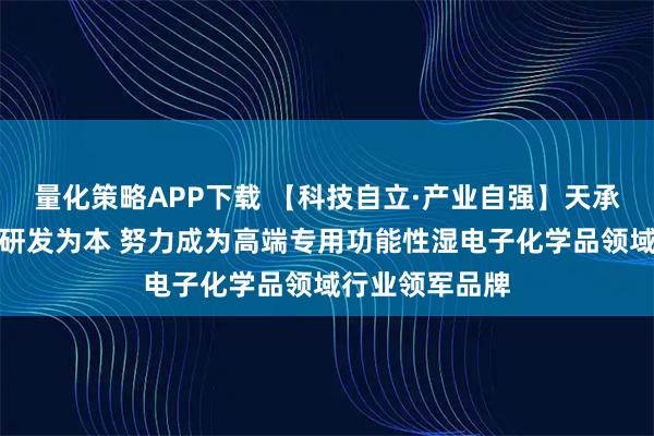 量化策略APP下载 【科技自立·产业自强】天承科技：以自主研发为本 努力成为高端专用功能性湿电子化学品领域行业领军品牌