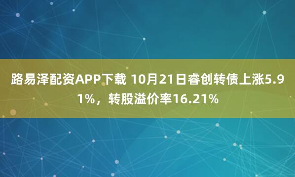路易泽配资APP下载 10月21日睿创转债上涨5.91%，转股溢价率16.21%