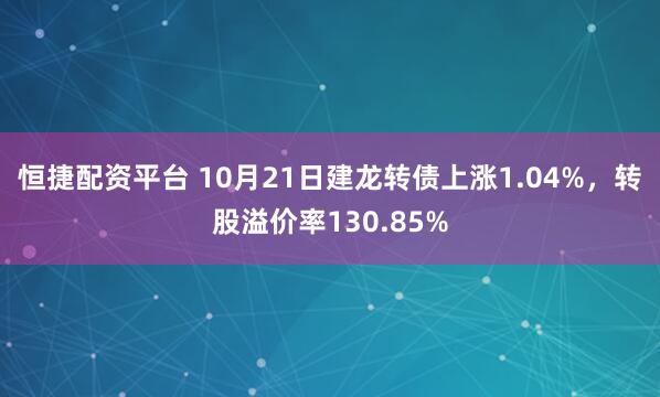 恒捷配资平台 10月21日建龙转债上涨1.04%，转股溢价率130.85%