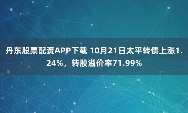 丹东股票配资APP下载 10月21日太平转债上涨1.24%，转股溢价率71.99%