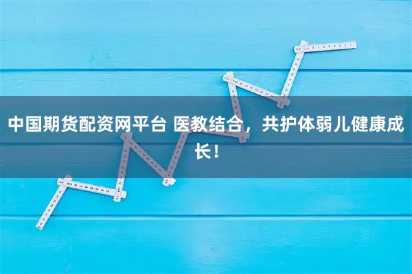 中国期货配资网平台 医教结合，共护体弱儿健康成长！