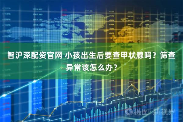 智沪深配资官网 小孩出生后要查甲状腺吗？筛查异常该怎么办？