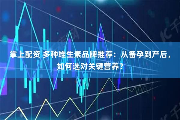 掌上配资 多种维生素品牌推荐：从备孕到产后，如何选对关键营养？