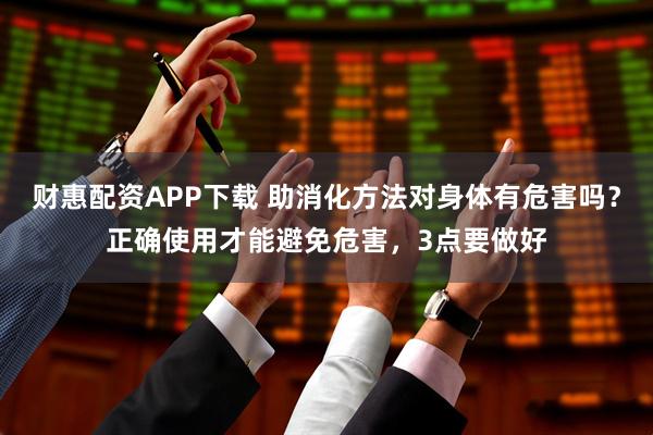 财惠配资APP下载 助消化方法对身体有危害吗？正确使用才能避免危害，3点要做好