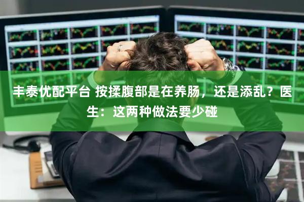 丰泰优配平台 按揉腹部是在养肠，还是添乱？医生：这两种做法要少碰