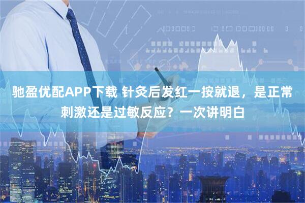 驰盈优配APP下载 针灸后发红一按就退，是正常刺激还是过敏反应？一次讲明白