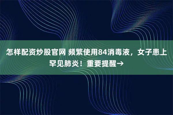 怎样配资炒股官网 频繁使用84消毒液，女子患上罕见肺炎！重要提醒→