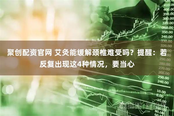 聚创配资官网 艾灸能缓解颈椎难受吗？提醒：若反复出现这4种情况，要当心