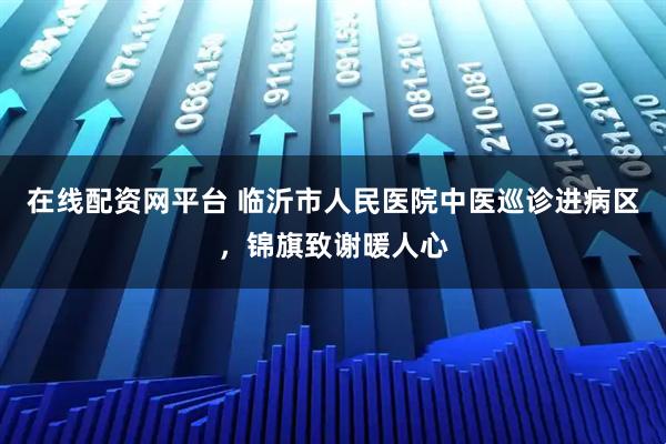 在线配资网平台 临沂市人民医院中医巡诊进病区，锦旗致谢暖人心
