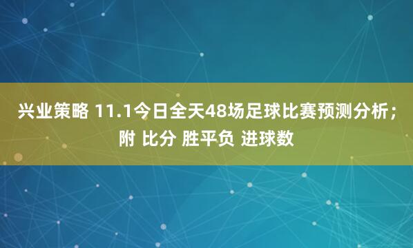 兴业策略 11.1今日全天48场足球比赛预测分析；附 比分 胜平负 进球数