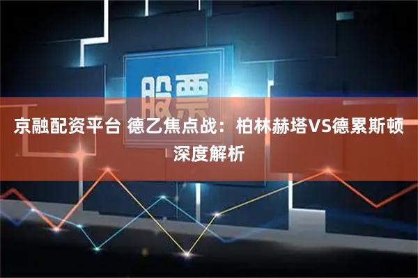 京融配资平台 德乙焦点战：柏林赫塔VS德累斯顿深度解析