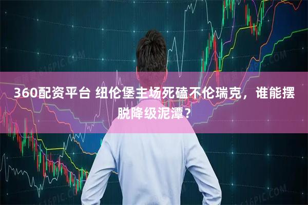 360配资平台 纽伦堡主场死磕不伦瑞克，谁能摆脱降级泥潭？