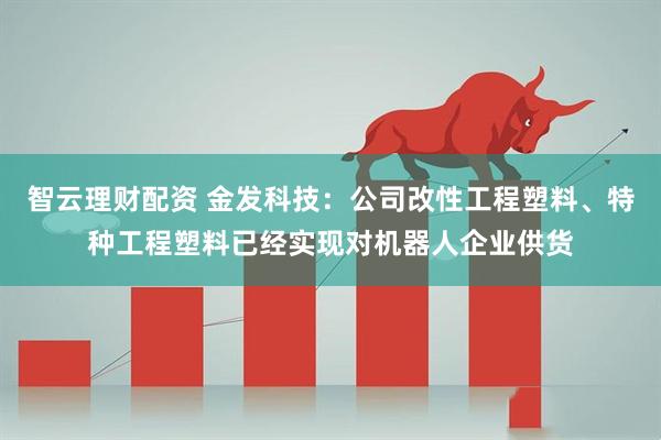 智云理财配资 金发科技：公司改性工程塑料、特种工程塑料已经实现对机器人企业供货