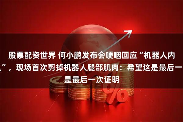 股票配资世界 何小鹏发布会哽咽回应“机器人内藏真人”，现场首次剪掉机器人腿部肌肉：希望这是最后一次证明