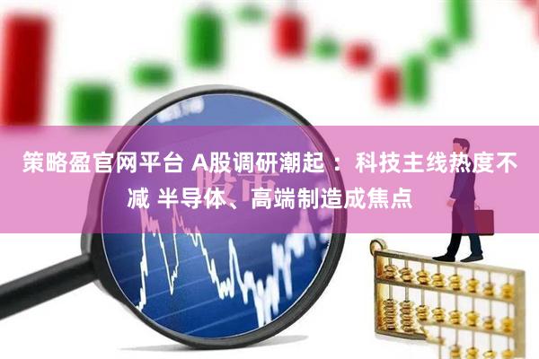 策略盈官网平台 A股调研潮起 ：科技主线热度不减 半导体、高端制造成焦点