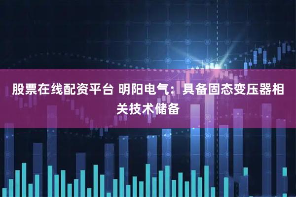 股票在线配资平台 明阳电气：具备固态变压器相关技术储备