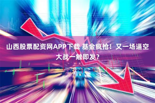 山西股票配资网APP下载 基金疯抢！又一场逼空大战一触即发？