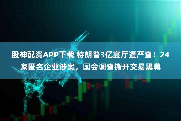 股神配资APP下载 特朗普3亿宴厅遭严查！24家匿名企业涉案，国会调查撕开交易黑幕