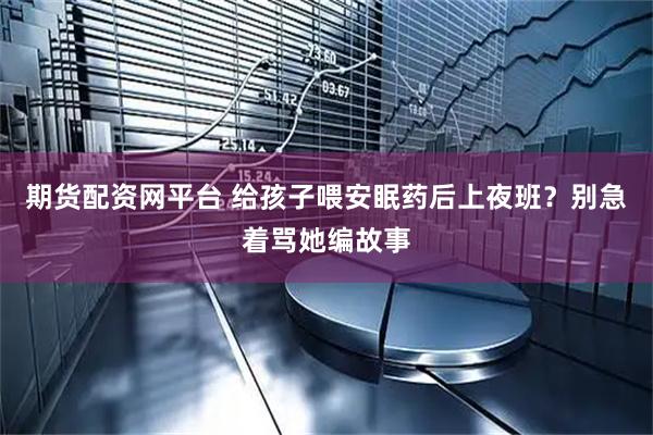 期货配资网平台 给孩子喂安眠药后上夜班？别急着骂她编故事