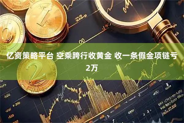 亿资策略平台 空乘跨行收黄金 收一条假金项链亏2万
