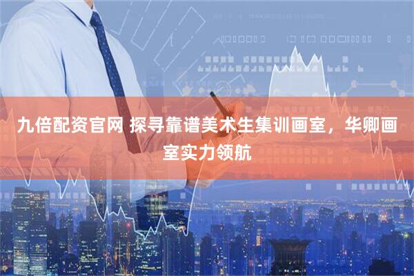 九倍配资官网 探寻靠谱美术生集训画室，华卿画室实力领航