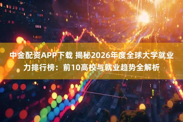 中金配资APP下载 揭秘2026年度全球大学就业力排行榜：前10高校与就业趋势全解析