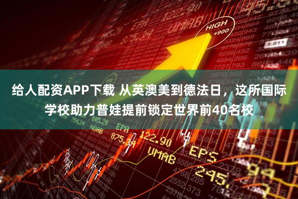 给人配资APP下载 从英澳美到德法日，这所国际学校助力普娃提前锁定世界前40名校