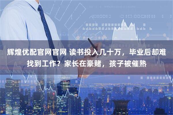 辉煌优配官网官网 读书投入几十万，毕业后却难找到工作？家长在豪赌，孩子被催熟