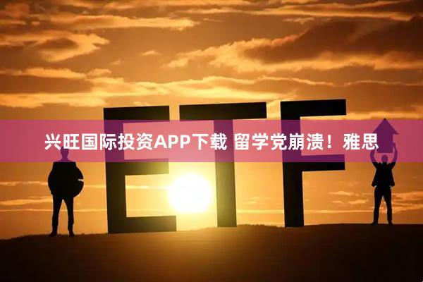 兴旺国际投资APP下载 留学党崩溃！雅思