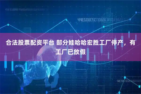 合法股票配资平台 部分娃哈哈宏胜工厂停产，有工厂已放假