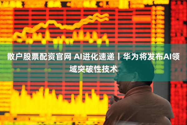 散户股票配资官网 AI进化速递丨华为将发布AI领域突破性技术