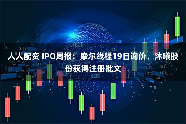 人人配资 IPO周报：摩尔线程19日询价，沐曦股份获得注册批文