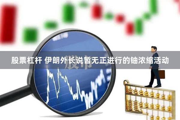 股票杠杆 伊朗外长说暂无正进行的铀浓缩活动